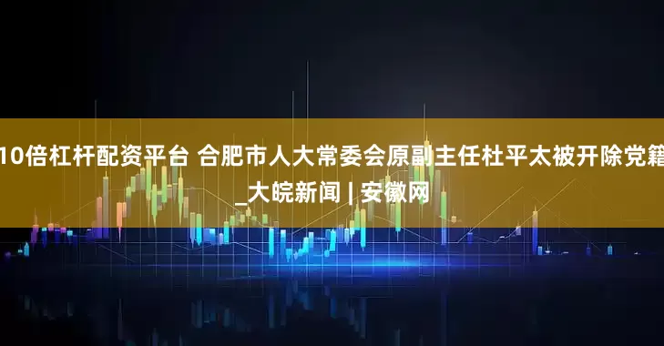 10倍杠杆配资平台 合肥市人大常委会原副主任杜平太被开除党籍_大皖新闻 | 安徽网