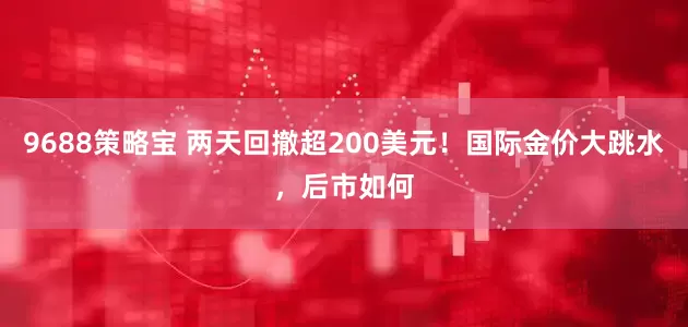 9688策略宝 两天回撤超200美元！国际金价大跳水，后市如何