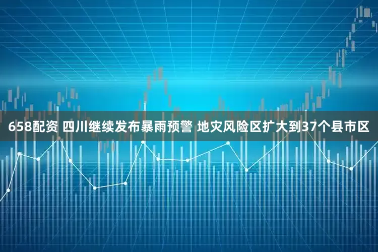 658配资 四川继续发布暴雨预警 地灾风险区扩大到37个县市区