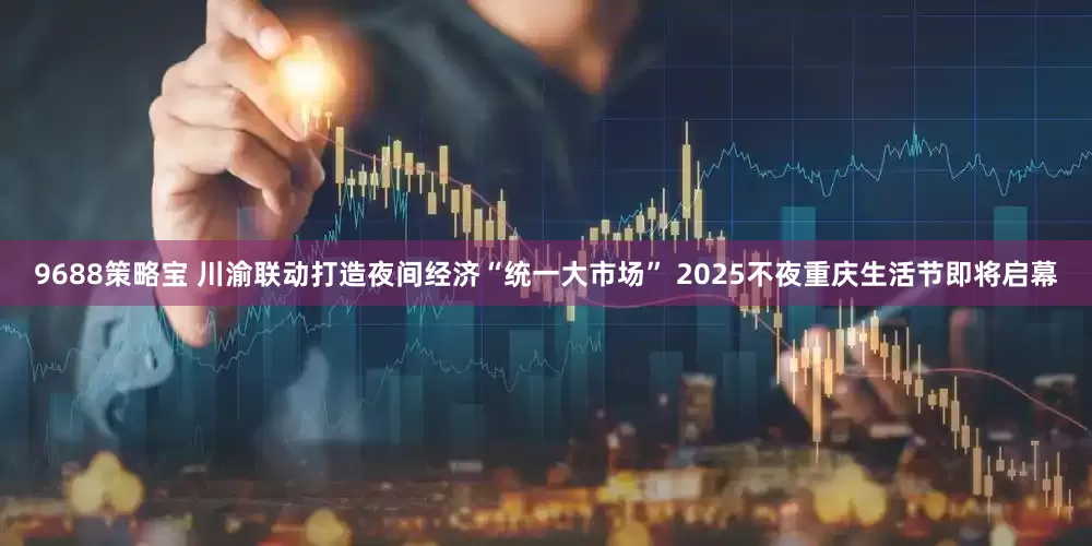 9688策略宝 川渝联动打造夜间经济“统一大市场” 2025不夜重庆生活节即将启幕