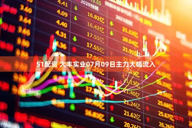 51配资 大丰实业07月09日主力大幅流入
