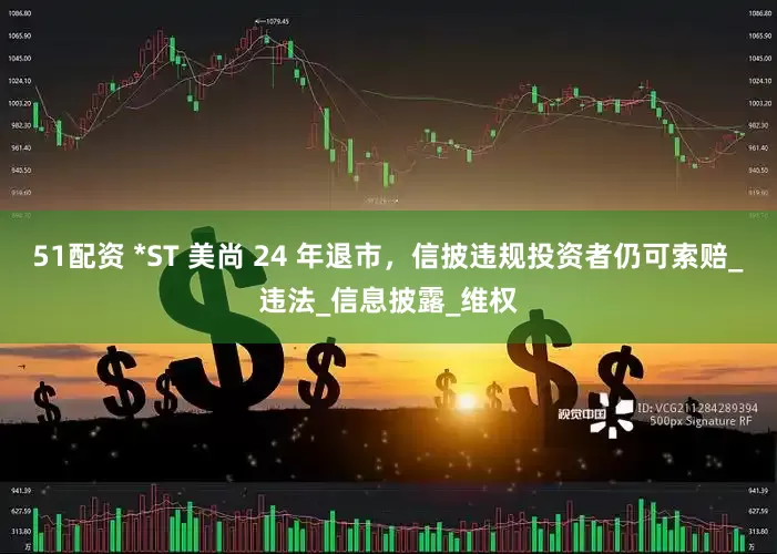 51配资 *ST 美尚 24 年退市，信披违规投资者仍可索赔_违法_信息披露_维权