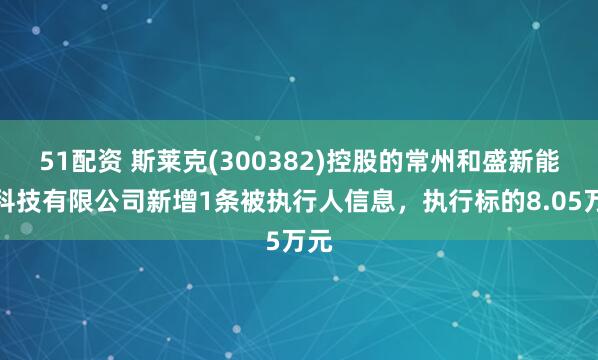 51配资 斯莱克(300382)控股的常州和盛新能源科技有限公司新增1条被执行人信息，执行标的8.05万元