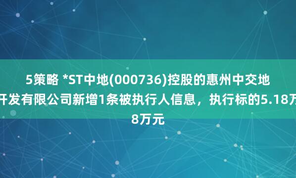 5策略 *ST中地(000736)控股的惠州中交地产开发有限公司新增1条被执行人信息，执行标的5.18万元