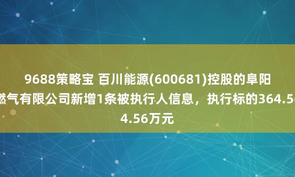 9688策略宝 百川能源(600681)控股的阜阳国祯燃气有限公司新增1条被执行人信息，执行标的364.56万元