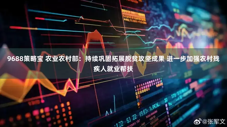 9688策略宝 农业农村部：持续巩固拓展脱贫攻坚成果 进一步加强农村残疾人就业帮扶
