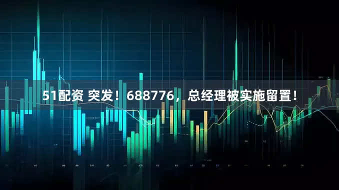 51配资 突发！688776，总经理被实施留置！