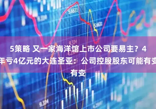 5策略 又一家海洋馆上市公司要易主？4年亏4亿元的大连圣亚：公司控股股东可能有变