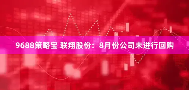 9688策略宝 联翔股份：8月份公司未进行回购
