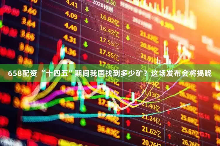 658配资 “十四五”期间我国找到多少矿？这场发布会将揭晓