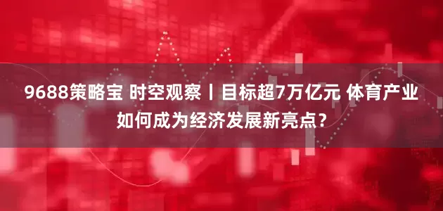 9688策略宝 时空观察丨目标超7万亿元 体育产业如何成为经济发展新亮点？