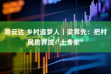 易云达 乡村追梦人｜梁昇先：把村民培养成“土专家”