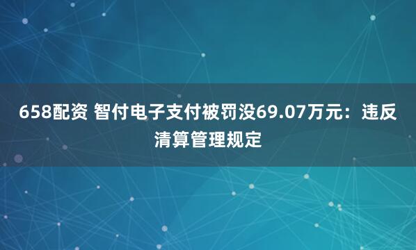 658配资 智付电子支付被罚没69.07万元：违反清算管理规定
