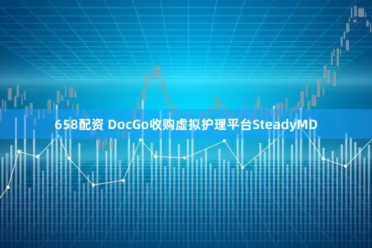 658配资 DocGo收购虚拟护理平台SteadyMD