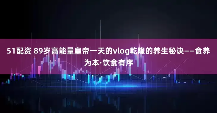 51配资 89岁高能量皇帝一天的vlog乾隆的养生秘诀——食养为本·饮食有序