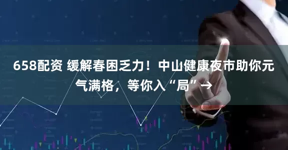 658配资 缓解春困乏力！中山健康夜市助你元气满格，等你入“局”→