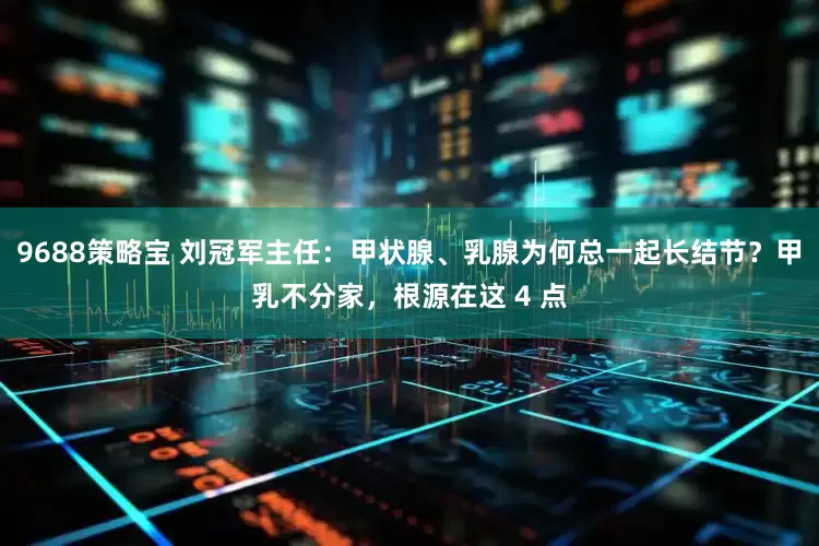 9688策略宝 刘冠军主任：甲状腺、乳腺为何总一起长结节？甲乳不分家，根源在这 4 点
